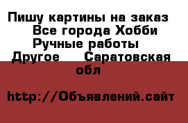  Пишу картины на заказ.  - Все города Хобби. Ручные работы » Другое   . Саратовская обл.